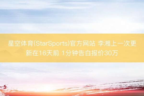 星空体育(StarSports)官方网站 李湘上一次更新在16天前 1分钟告白报价30万