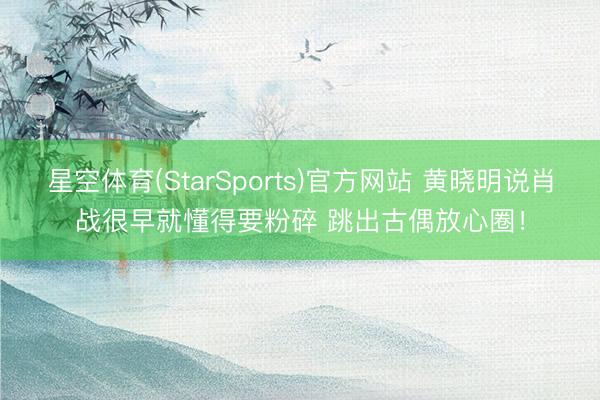 星空体育(StarSports)官方网站 黄晓明说肖战很早就懂得要粉碎 跳出古偶放心圈! 星空体育(StarSports)官方网站 黄晓明说肖战很早就懂得要粉碎 跳出古偶放心圈!