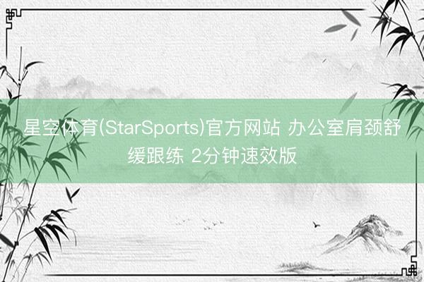 星空体育(StarSports)官方网站 办公室肩颈舒缓跟练 2分钟速效版