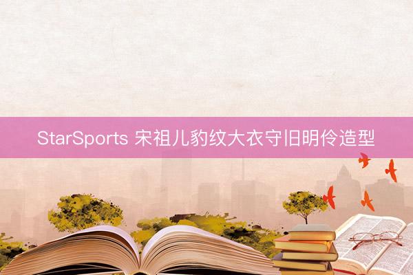 StarSports 宋祖儿豹纹大衣守旧明伶造型