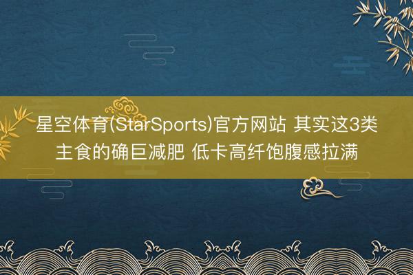 星空体育(StarSports)官方网站 其实这3类主食的确巨减肥 低卡高纤饱腹感拉满