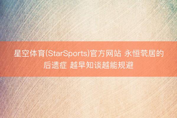星空体育(StarSports)官方网站 永恒茕居的后遗症 越早知谈越能规避