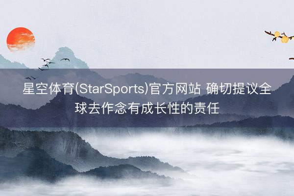 星空体育(StarSports)官方网站 确切提议全球去作念有成长性的责任