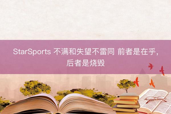 StarSports 不满和失望不雷同 前者是在乎，后者是烧毁
