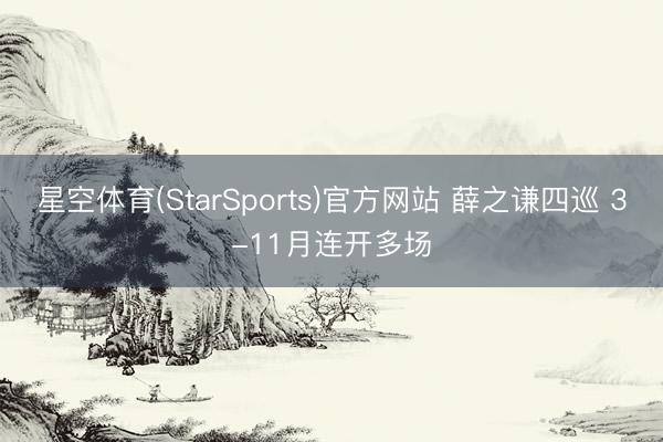 星空体育(StarSports)官方网站 薛之谦四巡 3-11月连开多场