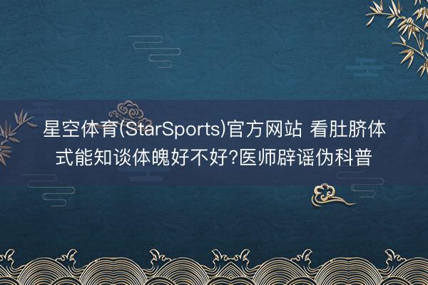 星空体育(StarSports)官方网站 看肚脐体式能知谈体魄好不好?医师辟谣伪科普