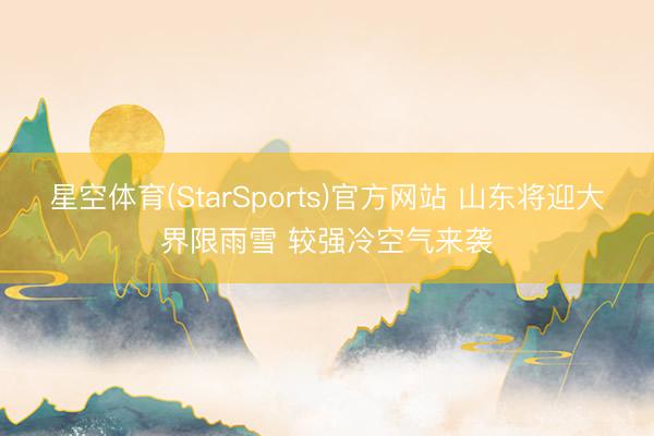 星空体育(StarSports)官方网站 山东将迎大界限雨雪 较强冷空气来袭 星空体育(StarSports)官方网站 山东将迎大界限雨雪 较强冷空气来袭