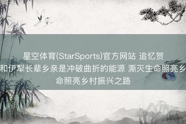 星空体育(StarSports)官方网站 追忆贺娇龙：母亲和伊犁长辈乡亲是冲破曲折的能源 澌灭生命照亮乡村振兴之路