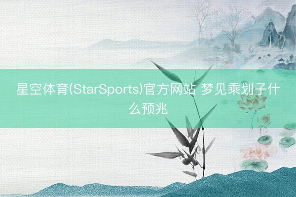 星空体育(StarSports)官方网站 梦见乘划子什么预兆
