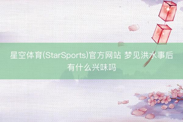星空体育(StarSports)官方网站 梦见洪水事后有什么兴味吗