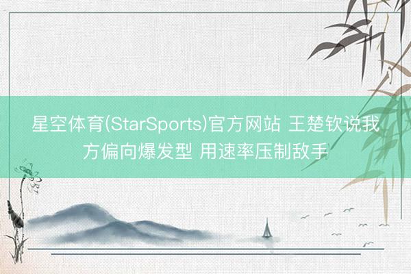星空体育(StarSports)官方网站 王楚钦说我方偏向爆发型 用速率压制敌手