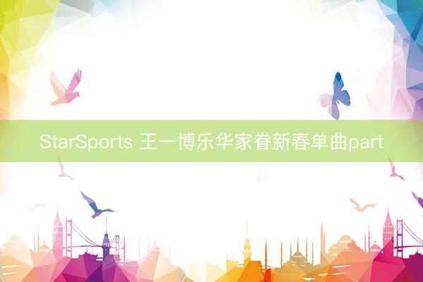 StarSports 王一博乐华家眷新春单曲part