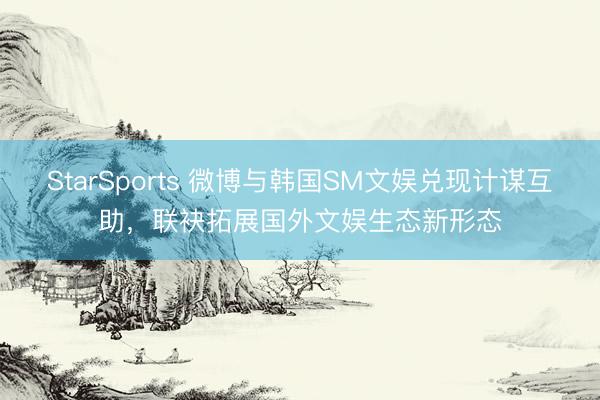 StarSports 微博与韩国SM文娱兑现计谋互助,联袂拓展国外文娱生态新形态 StarSports 微博与韩国SM文娱兑现计谋互助,联袂拓展国外文娱生态新形态