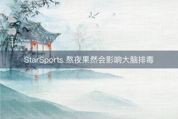 StarSports 熬夜果然会影响大脑排毒 StarSports 熬夜果然会影响大脑排毒