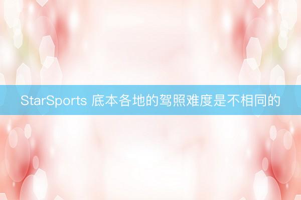 StarSports 底本各地的驾照难度是不相同的 StarSports 底本各地的驾照难度是不相同的