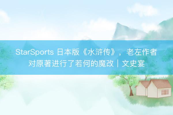 StarSports 日本版《水浒传》，老左作者对原著进行了若何的魔改｜文史宴