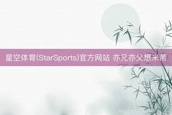 星空体育(StarSports)官方网站 亦兄亦父想米芾