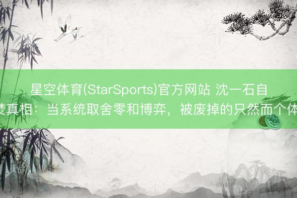星空体育(StarSports)官方网站 沈一石自焚真相：当系统取舍零和博弈，被废掉的只然而个体！