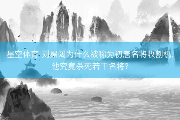 星空体育 刘黑闼为什么被称为初唐名将收割机，他究竟杀死若干名将？