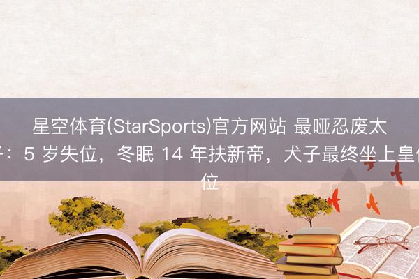 星空体育(StarSports)官方网站 最哑忍废太子：5 岁失位，冬眠 14 年扶新帝，犬子最终坐上皇位