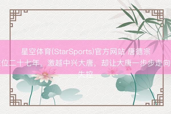 星空体育(StarSports)官方网站 唐德宗：在位二十七年，激越中兴大唐，却让大唐一步步走向失控