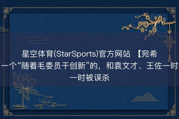 星空体育(StarSports)官方网站 【宛希先】第一个“随着毛委员干创新”的，和袁文才、王佐一时被误杀