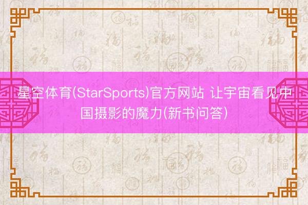 星空体育(StarSports)官方网站 让宇宙看见中国摄影的魔力(新书问答) 星空体育(StarSports)官方网站 让宇宙看见中国摄影的魔力(新书问答)