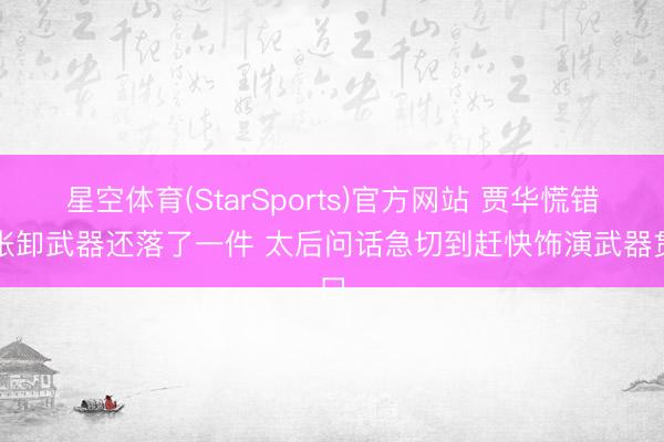 星空体育(StarSports)官方网站 贾华慌错愕张卸武器还落了一件 太后问话急切到赶快饰演武器贯口