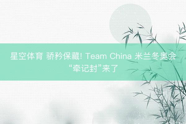星空体育 骄矜保藏! Team China 米兰冬奥会“牵记封”来了