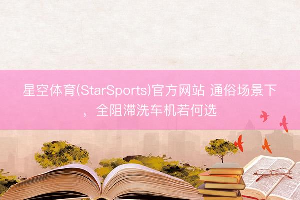 星空体育(StarSports)官方网站 通俗场景下，全阻滞洗车机若何选