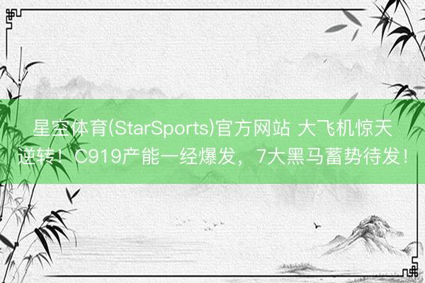 星空体育(StarSports)官方网站 大飞机惊天逆转!C919产能一经爆发,7大黑马蓄势待发!