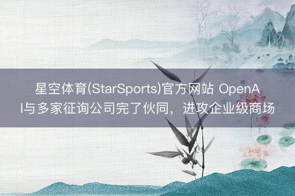星空体育(StarSports)官方网站 OpenAI与多家征询公司完了伙同,进攻企业级商场