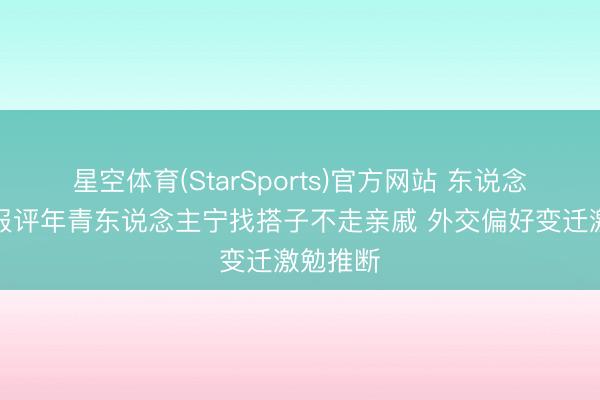 星空体育(StarSports)官方网站 东说念主民日报评年青东说念主宁找搭子不走亲戚 外交偏好变迁激勉推断