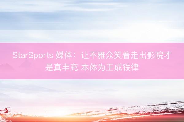 StarSports 媒体：让不雅众笑着走出影院才是真丰充 本体为王成铁律