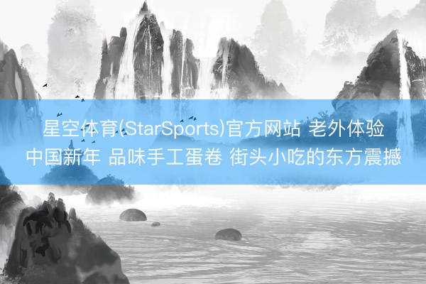 星空体育(StarSports)官方网站 老外体验中国新年 品味手工蛋卷 街头小吃的东方震撼
