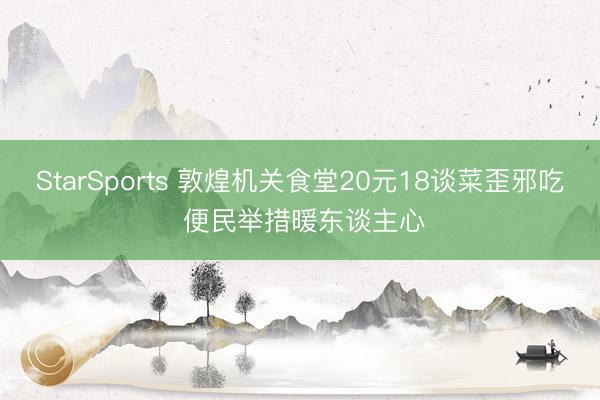 StarSports 敦煌机关食堂20元18谈菜歪邪吃 便民举措暖东谈主心