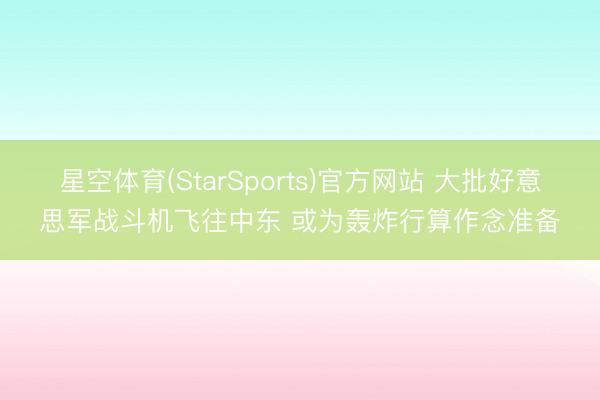 星空体育(StarSports)官方网站 大批好意思军战斗机飞往中东 或为轰炸行算作念准备