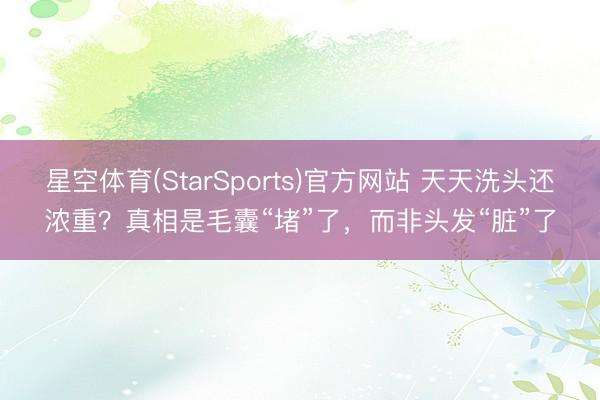 星空体育(StarSports)官方网站 天天洗头还浓重？真相是毛囊“堵”了，而非头发“脏”了