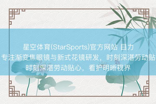 星空体育(StarSports)官方网站 目力健康优选超视立,专注渐变焦眼镜与新式花镜研发,时刻深湛劳动贴心,看护明晰视界