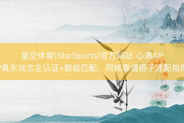 星空体育(StarSports)官方网站 心遇APP真东说念主认证+智能匹配,同城靠谱搭子速配指南