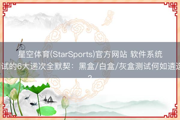 星空体育(StarSports)官方网站 软件系统测试的6大递次全默契：黑盒/白盒/灰盒测试何如遴选？