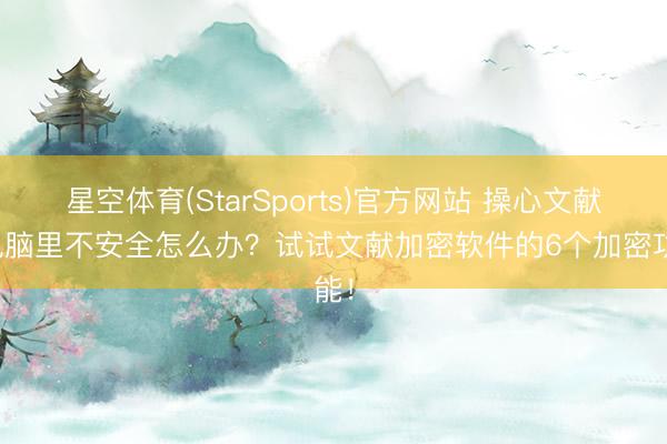 星空体育(StarSports)官方网站 操心文献在电脑里不安全怎么办？试试文献加密软件的6个加密功能！