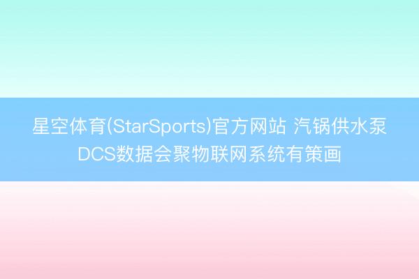 星空体育(StarSports)官方网站 汽锅供水泵DCS数据会聚物联网系统有策画