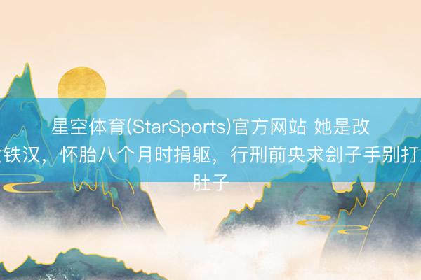 星空体育(StarSports)官方网站 她是改换女铁汉，怀胎八个月时捐躯，行刑前央求刽子手别打肚子