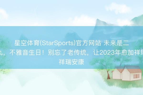 星空体育(StarSports)官方网站 未来是二月十九，不雅音生日！别忘了老传统，让2023年愈加祥瑞安康