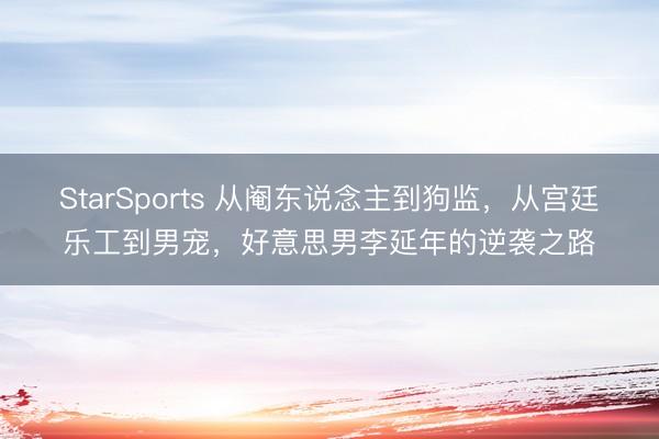 StarSports 从阉东说念主到狗监，从宫廷乐工到男宠，好意思男李延年的逆袭之路