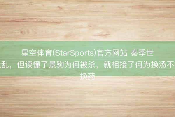 星空体育(StarSports)官方网站 秦季世界大乱，但读懂了景驹为何被杀，就相接了何为换汤不换药