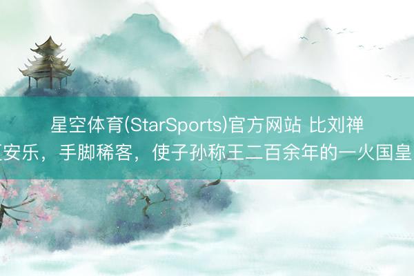 星空体育(StarSports)官方网站 比刘禅更安乐，手脚稀客，使子孙称王二百余年的一火国皇帝