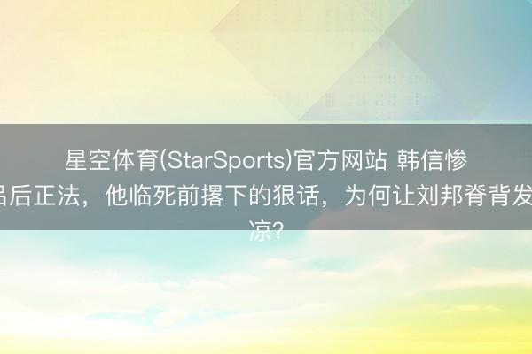 星空体育(StarSports)官方网站 韩信惨遭吕后正法,他临死前撂下的狠话,为何让刘邦脊背发凉?