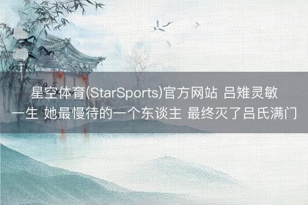 星空体育(StarSports)官方网站 吕雉灵敏一生 她最慢待的一个东谈主 最终灭了吕氏满门 星空体育(StarSports)官方网站 吕雉灵敏一生 她最慢待的一个东谈主 最终灭了吕氏满门
